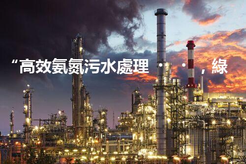 “高效氨氮污水處理，綠色環(huán)保新篇章”